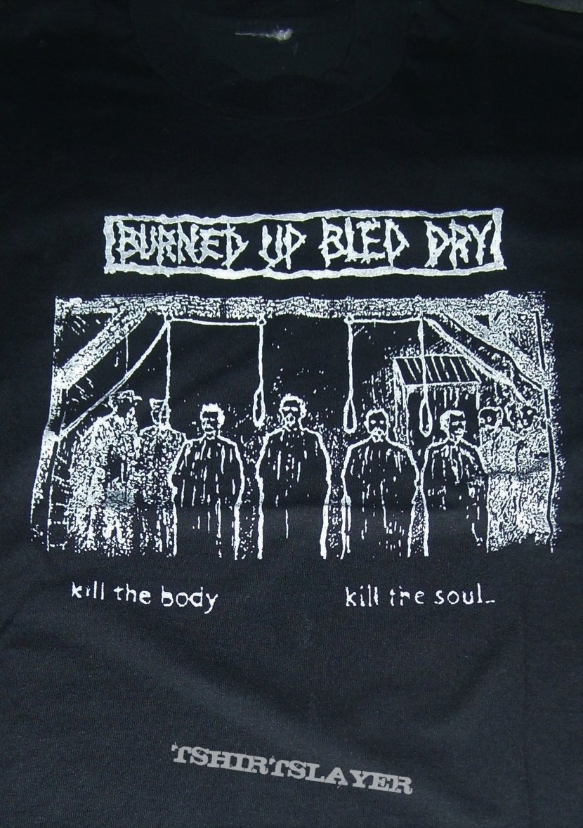 BURNED UP BLED DRY Kill The Body Kill The Soul shirt